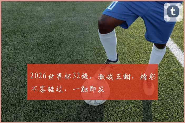 2026世界杯32强，激战正酣，精彩不容错过，一触即发