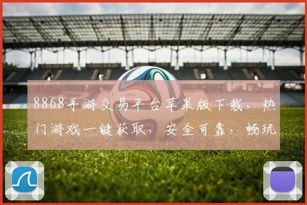 8868手游交易平台苹果版下载，热门游戏一键获取，安全可靠，畅玩无忧，三重福利等你来享