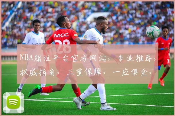 NBA赌注平台官方网站，专业推荐，权威指南，三重保障，一应俱全，轻松投注