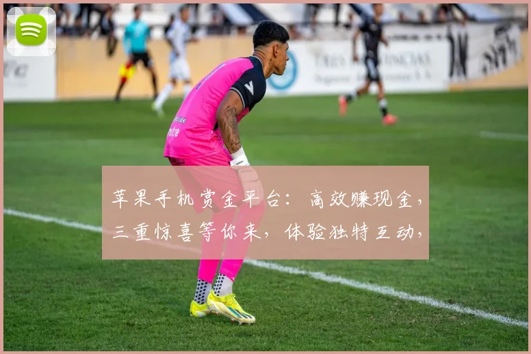 苹果手机赏金平台：高效赚现金，三重惊喜等你来，体验独特互动，轻松变现逗你玩，赚翻