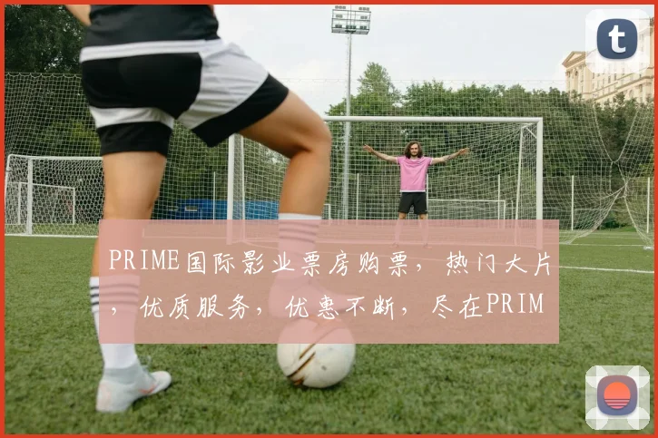 PRIME国际影业票房购票，热门大片，优质服务，优惠不断，尽在PRIME