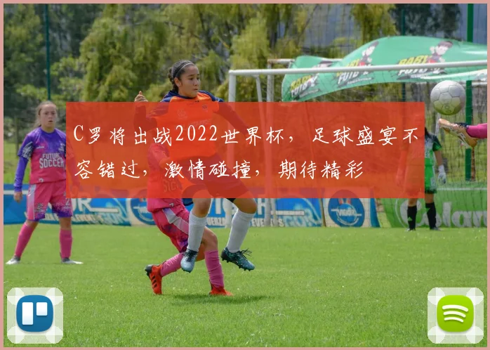 C罗将出战2022世界杯，足球盛宴不容错过，激情碰撞，期待精彩