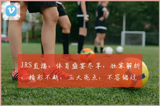 JRS直播，体育盛宴尽享，独家解析，精彩不断，三大亮点，不容错过，敬请关注