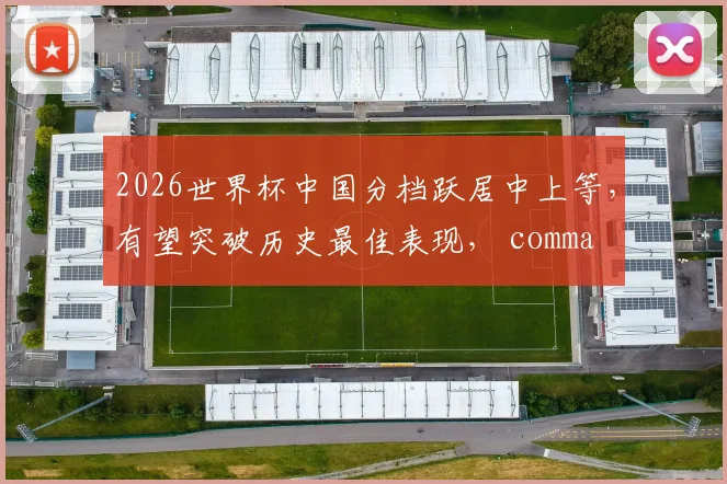 2026世界杯中国分档跃居中上等，有望突破历史最佳表现， comma