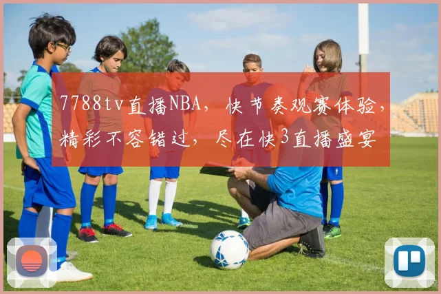 7788tv直播NBA，快节奏观赛体验，精彩不容错过，尽在快3直播盛宴