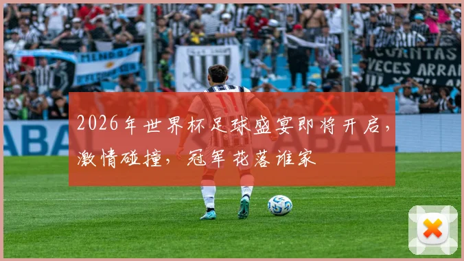2026年世界杯足球盛宴即将开启，激情碰撞，冠军花落谁家