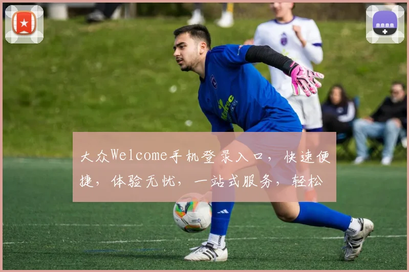 大众Welcome手机登录入口，快速便捷，体验无忧，一站式服务，轻松登录三步走，快来体验