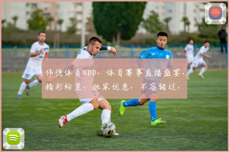 伟德体育app，体育赛事直播盛宴，精彩纷呈，独家优惠，不容错过，畅享体育魅力