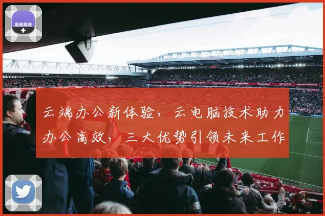 云端办公新体验，云电脑技术助力办公高效，三大优势引领未来工作方式，必看