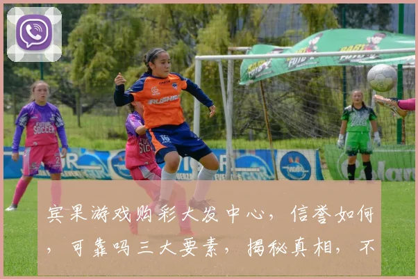 宾果游戏购彩大发中心，信誉如何，可靠吗三大要素，揭秘真相，不容错过