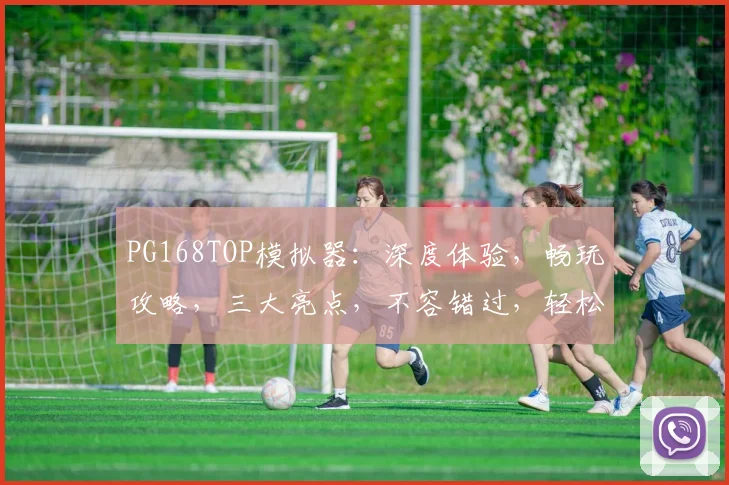 PG168TOP模拟器：深度体验，畅玩攻略，三大亮点，不容错过，轻松驾驭