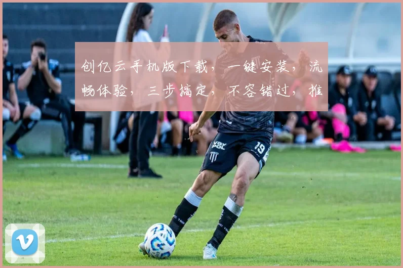 创亿云手机版下载，一键安装，流畅体验，三步搞定，不容错过，推荐使用